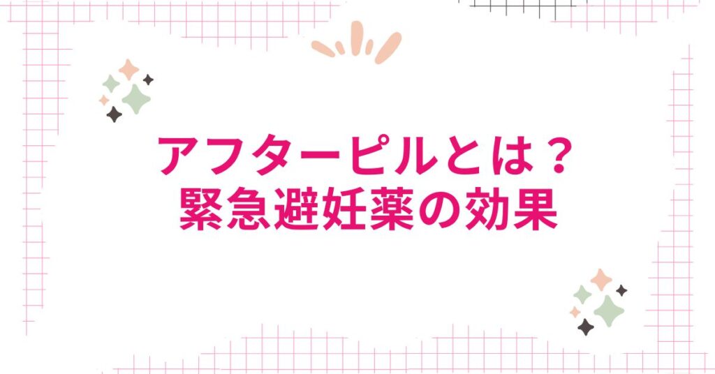 アフターピルとは？緊急避妊薬の効果について